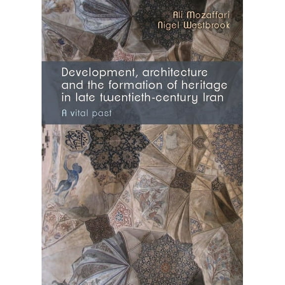 Development, Architecture, and the Formation of Heritage in Late Twentieth-Century Iran: A Vital Past, (Hardcover)