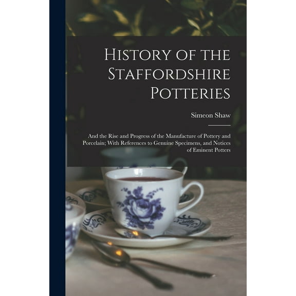 History of the Staffordshire Potteries; and the Rise and Progress of the Manufacture of Pottery and Porcelain; With References to Genuine Specimens, and Notices of Eminent Potters (Paperback)