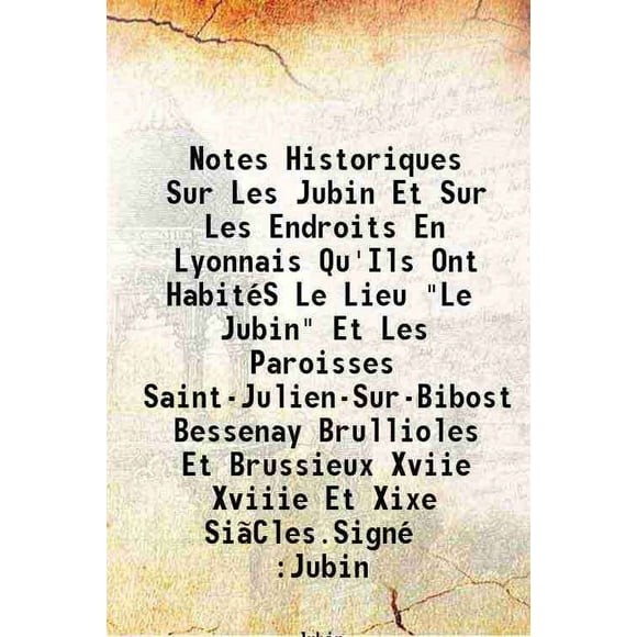 Notes Historiques Sur Les Jubin Et Sur Les Endroits En Lyonnais Qu'Ils Ont HabitéS Le Lieu "Le Jubin" Et Les Paroisses Saint-Julien-Sur-Bibost Bessenay Brullioles Et Brussieux Xviie Xviiie [Hardcover]