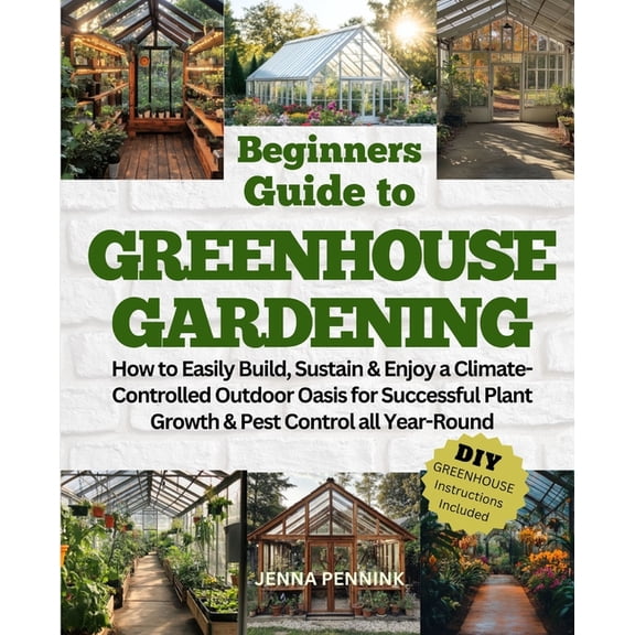 Beginners Guide to Greenhouse Gardening: How to Easily Build, Sustain & Enjoy a Climate-Controlled Outdoor Oasis for, (Paperback)