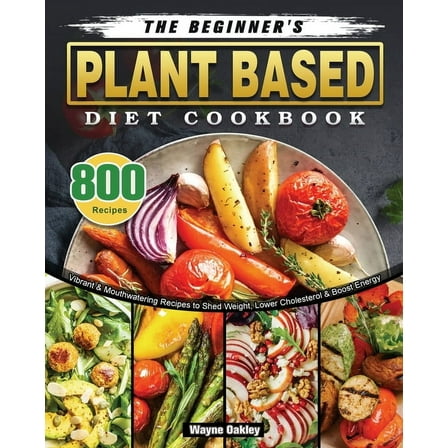 The Beginner's Plant Based Diet Cookbook: 800 Vibrant & Mouthwatering Recipes to Shed Weight, Lower Cholesterol, (Paperback)