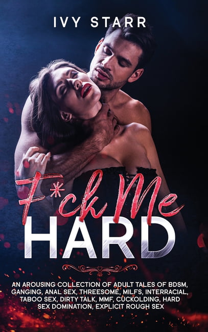 F*ck Me Hard An Arousing Collection of Adult Tales of BDSM, Ganging, Anal Sex, Threesome, MILFs, Interracial, Taboo Sex, Dirty Talk, MMF, Cuckolding, Hard Sex Domination, Explicit Rough Sex (Hardcover) -