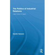 Routledge Research in Employment Relatio The Politics of Industrial Relations: Labor Unions in Spain, (Hardcover)