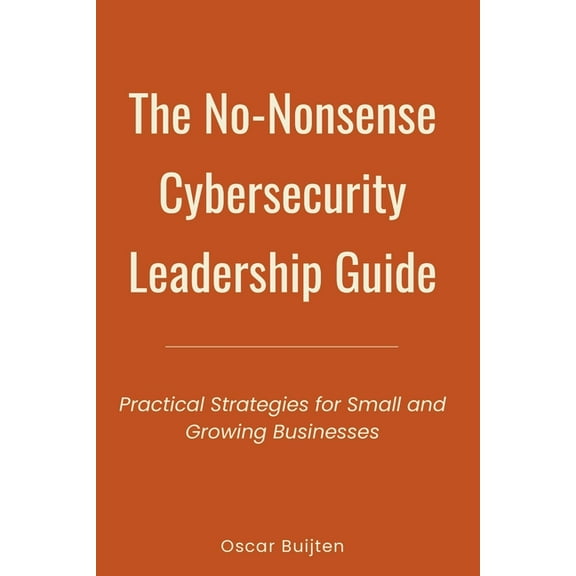 The No-Nonsense Cybersecurity Leadership Guide: Practical Strategies for Small and Growing Businesses, (Paperback)