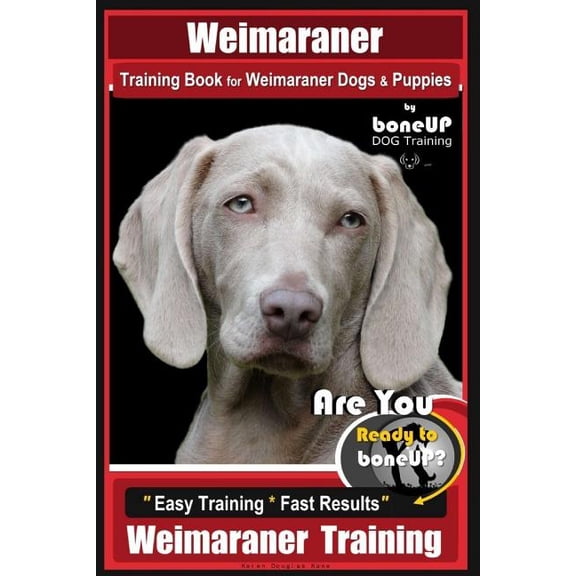 Weimaraner Training: Weimaraner Training Book for Weimaraner Dogs & Puppies By BoneUP DOG Training: Are You Ready to right way Bone Up? Easy Training * Fast Results Weimaraner Training (Paperback)