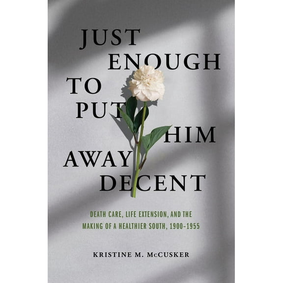 Just Enough to Put Him Away Decent : Death Care, Life Extension, and the Making of a Healthier South, 1900-1955 (Paperback)