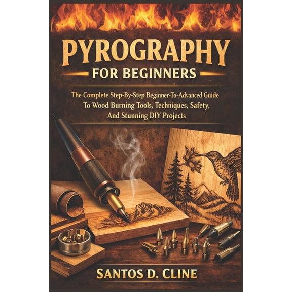 Pyrography for Beginners: The Complete Step-By-Step Beginner- To-Advanced Guide To Wood Burning Tools, Techniques, Safet, (Paperback)