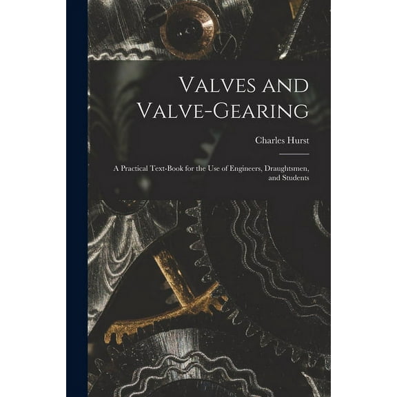 Valves and Valve-Gearing: A Practical Text-Book for the Use of Engineers, Draughtsmen, and Students (Paperback)