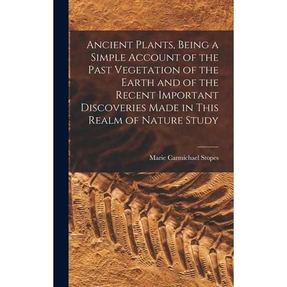 Ancient Plants, Being a Simple Account of the Past Vegetation of the Earth and of the Recent Important Discoveries Made , (Hardcover)