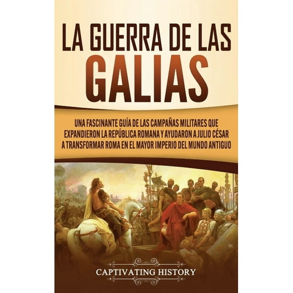 La Guerra de las Galias: Una Fascinante Guía de las Campañas Militares que Expandieron la República Romana y Ayudaron a , (Hardcover)