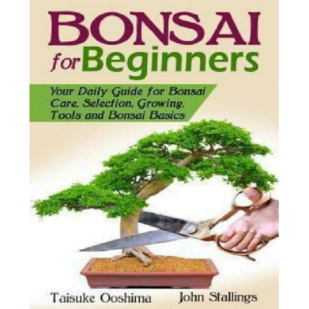 Bonsai for Beginners Book: Your Daily Guide for Bonsai Tree Care, Selection, Growing, Tools and Fundamental Bonsai Basics