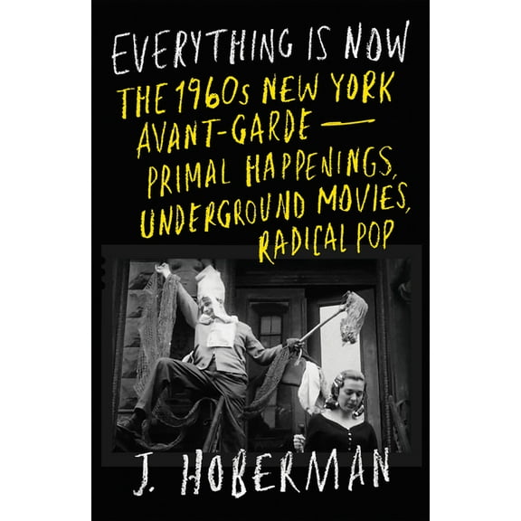 Everything Is Now: The 1960s New York Avant-Garde--Primal Happenings, Underground Movies, Radical Pop, (Hardcover)