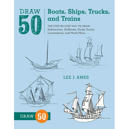 Draw 50 Boats, Ships, Trucks, and Trains : The Step-by-Step Way to Draw Submarines, Sailboats, Dump Trucks, Locomotives, and Much