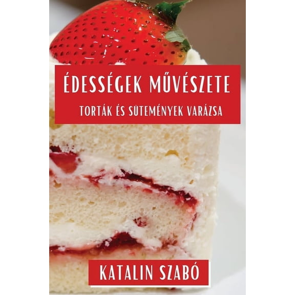 Édességek Művészete: Torták és Sütemények Varázsa, (Paperback)