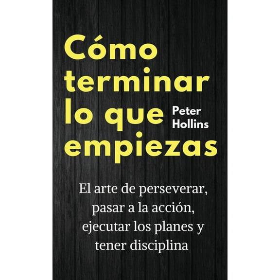 CÃ³mo terminar lo que empiezas: El arte de perseverar, pasar a la acciÃ³n, ejecutar los planes y tener disciplina, (Paperback)