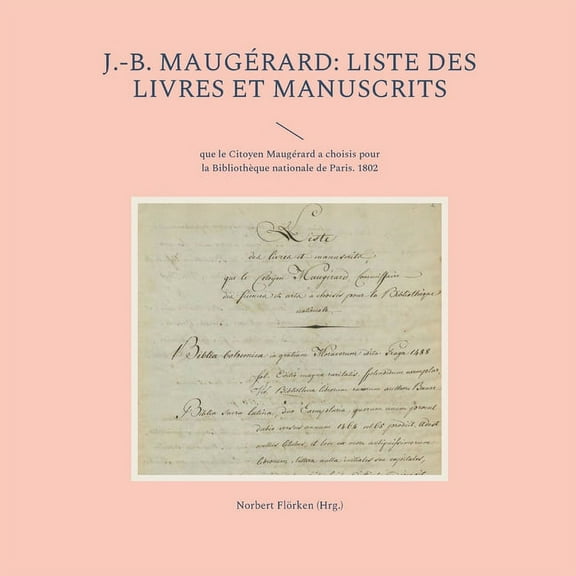 J.-B. Maugérard: Liste des livres et manuscrits: que le Citoyen Maugérard a choisis pour la Bibliothèque nationale de Pa, (Paperback)