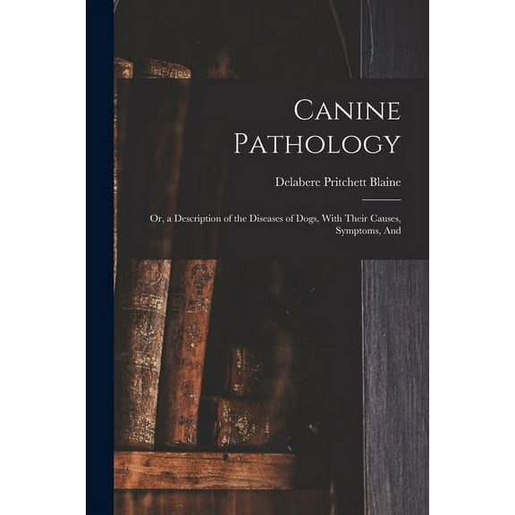 Canine Pathology: Or, a Description of the Diseases of Dogs, With Their Causes, Symptoms, And, (Paperback)