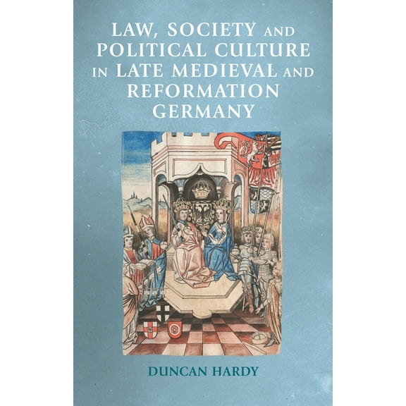 Manchester Medieval Sources Law, Society and Political Culture in Late Medieval and Reformation Germany, (Hardcover)