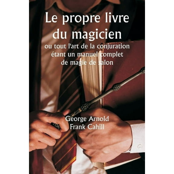 Le propre livre du magicien ou tout l'art de la conjuration Ã©tant un manuel complet de magie de salon, et contenant, (Paperback)