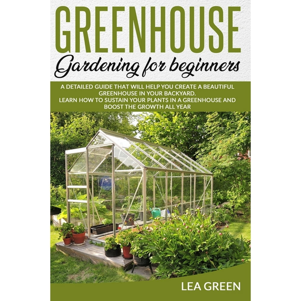 Greenhouse Gardening for Beginners A Detailed Guide That Will Help You Create a Beautiful
