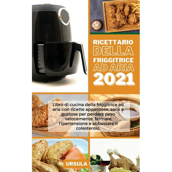 Ricettario della Friggitrice ad Aria 2021: Libro di cucina della friggitrice ad aria con ricette appetitose, sane e gustose per perdere peso velocemente, fermare l'ipertensione e abbassare il colester