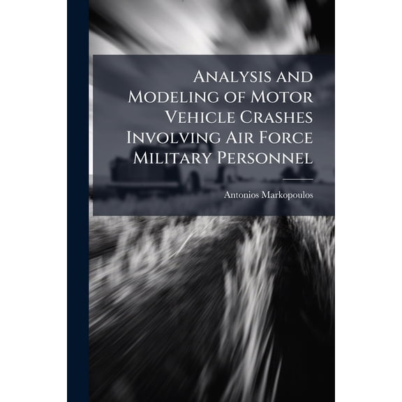 Analysis and Modeling of Motor Vehicle Crashes Involving Air Force Military Personnel, (Paperback)