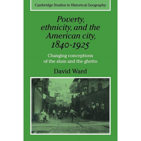 Cambridge Studies in Historical Geograph Poverty, Ethnicity and the American City, 1840 1925: Changing Conceptions of the Slum and Ghetto, Book 13, (Paperback)