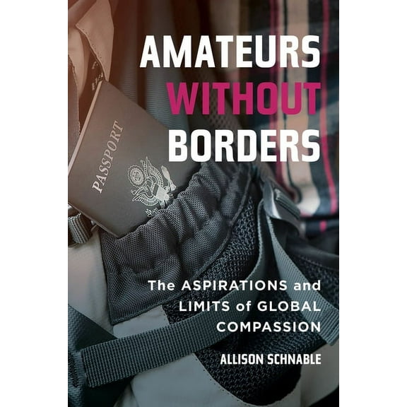 Amateurs Without Borders: The Aspirations and Limits of Global Compassion, (Paperback)