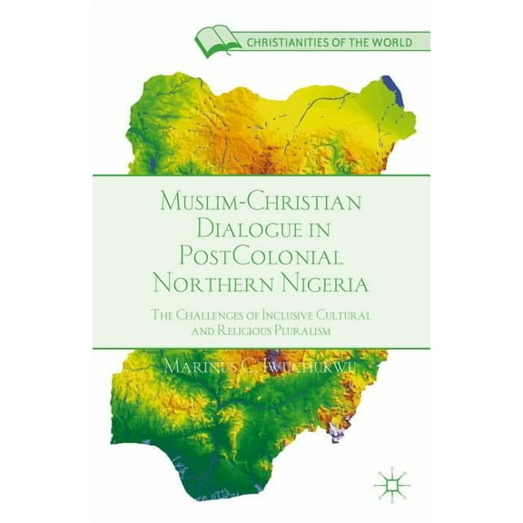 Christianities of the World Muslim-Christian Dialogue in Post-Colonial Northern Nigeria: The Challenges of Inclusive Cultural and Religious Pluralis, (Hardcover)