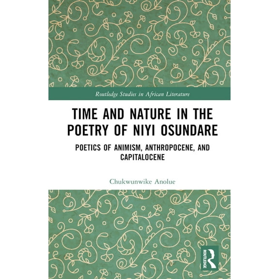 Routledge Studies in African Literature Time and Nature in the Poetry of Niyi Osundare: Poetics of Animism, Anthropocene, and Capitalocene, (Hardcover)