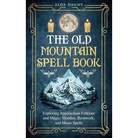 The Old Mountain Spell Book: Exploring Appalachian Folklore and Magic: Hoodoo, Rootwork, and Moon Spells, (Paperback)