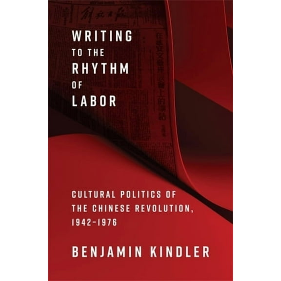 Writing to the Rhythm of Labor: Cultural Politics of the Chinese Revolution, 1942-1976, (Paperback)