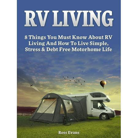 RV Living: Complete Guide For Beginners: 8 Things You Must Know About RV Living And How To Live Simple, Stress & Debt Free Motorhome Life - (Best Motorhomes To Live In)