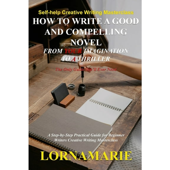 How to Write a Good and Compelling Novel From Your Imagination to A Thriller: A Step-by-Step Practical Guide for Beginne, (Paperback)