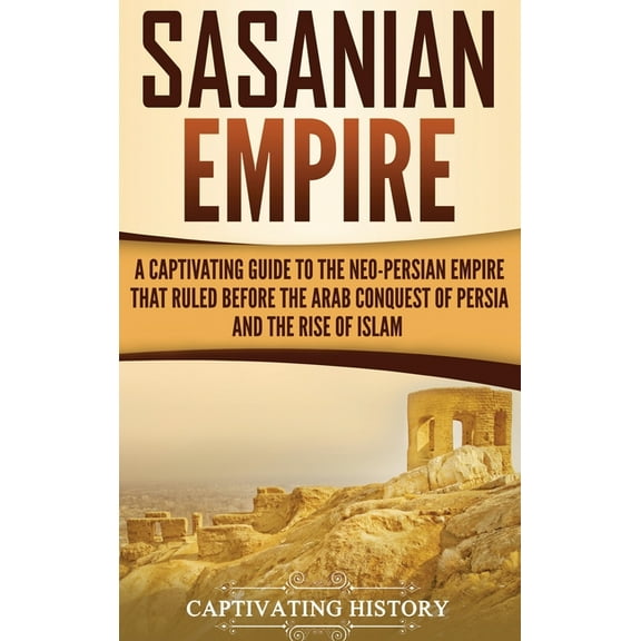 Sasanian Empire: A Captivating Guide to the Neo-Persian Empire that Ruled Before the Arab Conquest of Persia and the Ris, (Hardcover)