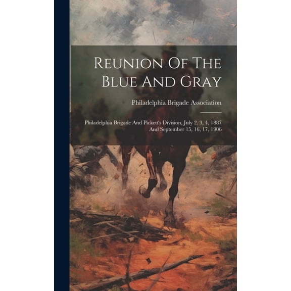 Reunion Of The Blue And Gray : Philadelphia Brigade And Pickett's Division, July 2, 3, 4, 1887 And September 15, 16, 17, 1906 (Hardcover)