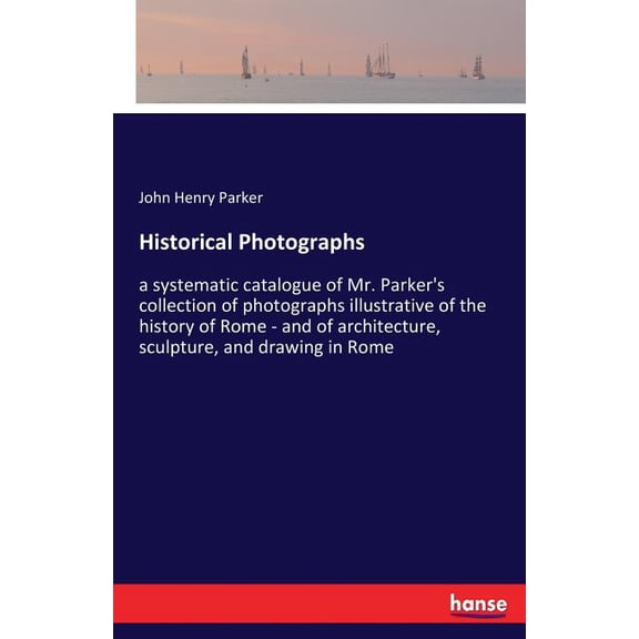 Historical Photographs: a systematic catalogue of Mr. Parker's collection of photographs illustrative of the history of , (Paperback)