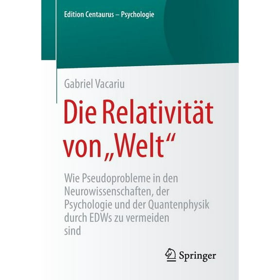 Edition Centaurus - Psychologie Die RelativitÃ¤t Von "Welt": Wie Pseudoprobleme in Den Neurowissenschaften, Der Psychologie Und Der Quantenphysik Durch E, (Paperback)