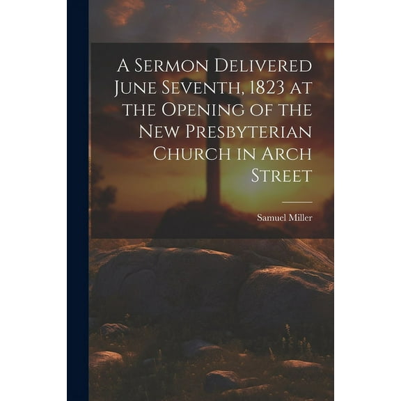 A Sermon Delivered June Seventh, 1823 at the Opening of the New Presbyterian Church in Arch Street (Paperback)