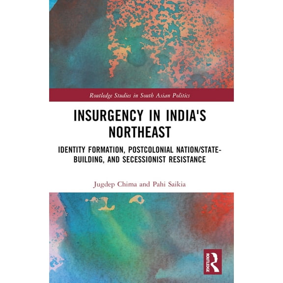 Routledge Studies in South Asian Politic Insurgency in India's Northeast: Identity Formation, Postcolonial Nation/State-Building, and Secessionist Resistance, (Paperback)