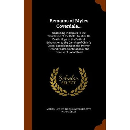 Faithful Cross - Remains of Myles Coverdale... : Containing Prologues to the Translation of the Bible. Treatise on Death. Hope of the Faithful. Exhortation to the Carrying of Christ's Cross. Exposition Upon the Twenty-Second Psalm. Confutation of the Treatise of John Stand