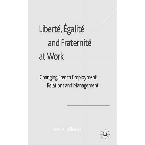 Liberté, Egalité and Fraternité at Work: Changing French Employment Relations and Management, (Hardcover)