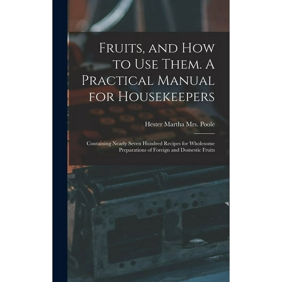 Fruits, and How to Use Them. A Practical Manual for Housekeepers; Containing Nearly Seven Hundred Recipes for Wholesome Preparations of Foreign and Domestic Fruits (Hardcover)
