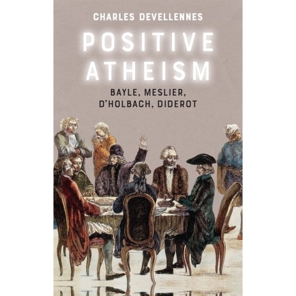 Positive Atheism: Bayle, Meslier, d'Holbach, Diderot, (Paperback)