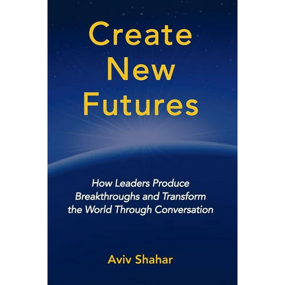 Create New Futures: How Leaders Produce Breakthroughs and Transform the World Through Conversation (Paperback)