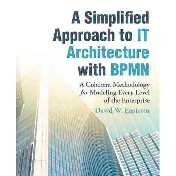 A Simplified Approach to It Architecture With Bpmn: A Coherent Methodology for Modeling Every Level of the Enterprise