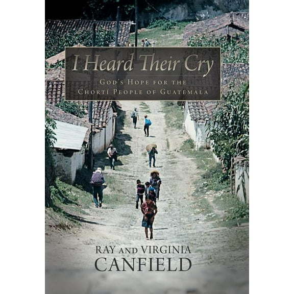 I Heard Their Cry: God's Hope for the Chorti People of Guatemala, (Hardcover)