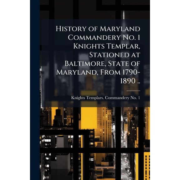 History of Maryland Commandery No. 1 Knights Templar, Stationed at Baltimore, State of Maryland, From 1790-1890 .. (Paperback)