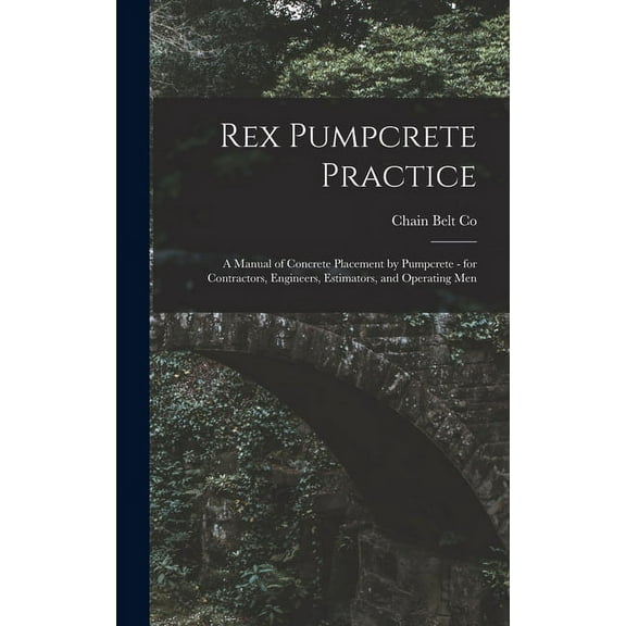 Rex Pumpcrete Practice; a Manual of Concrete Placement by Pumpcrete - for Contractors, Engineers, Estimators, and Operat, (Hardcover)