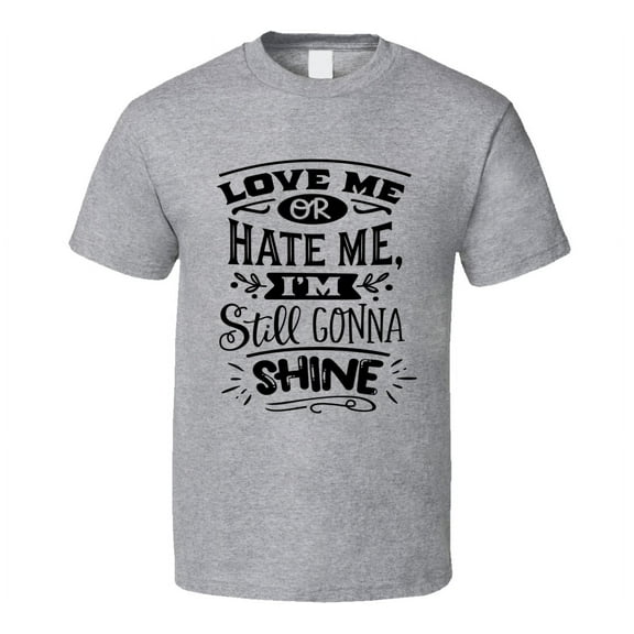 Love Me Or Hate Me I'm Still Gonna Shine Tee Funny And Sarcastic Novelty T Shirt